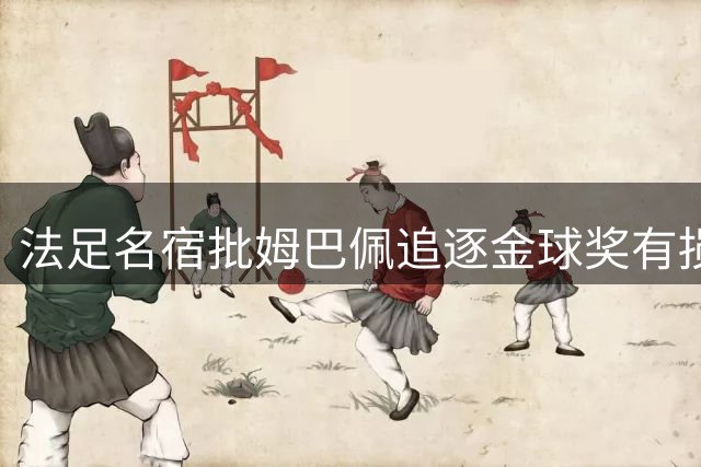 法足名宿批姆巴佩追逐金球奖有损队长形象